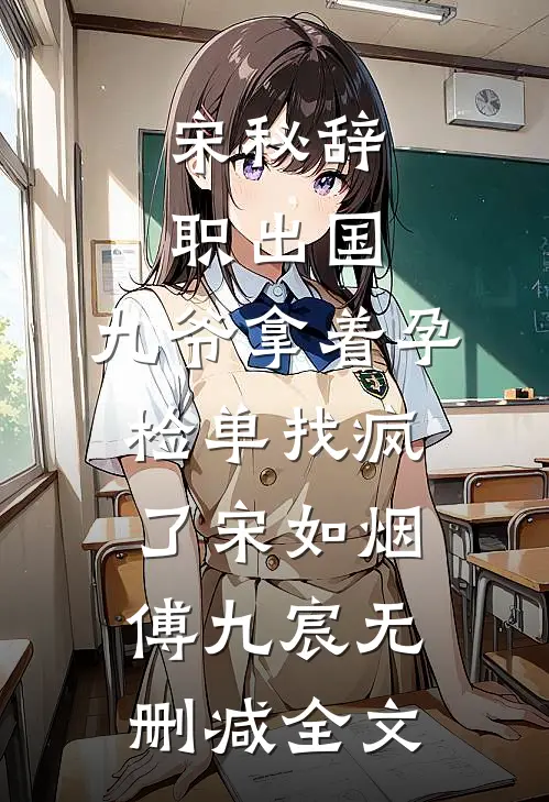 宋秘辞职出国，九爷拿着孕检单找疯了宋如烟傅九宸无删减全文