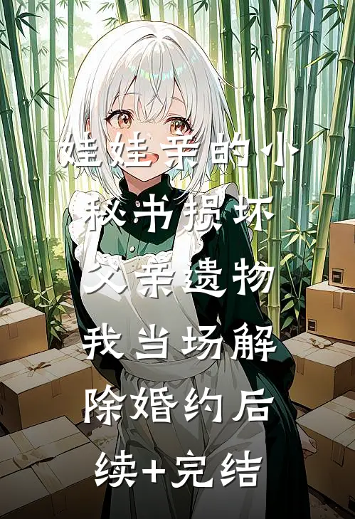 娃娃亲的小秘书损坏父亲遗物，我当场解除婚约后续+完结