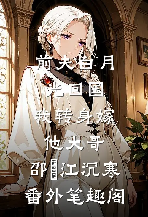 前夫白月光回国，我转身嫁他大哥：邵玥江沉寒番外笔趣阁