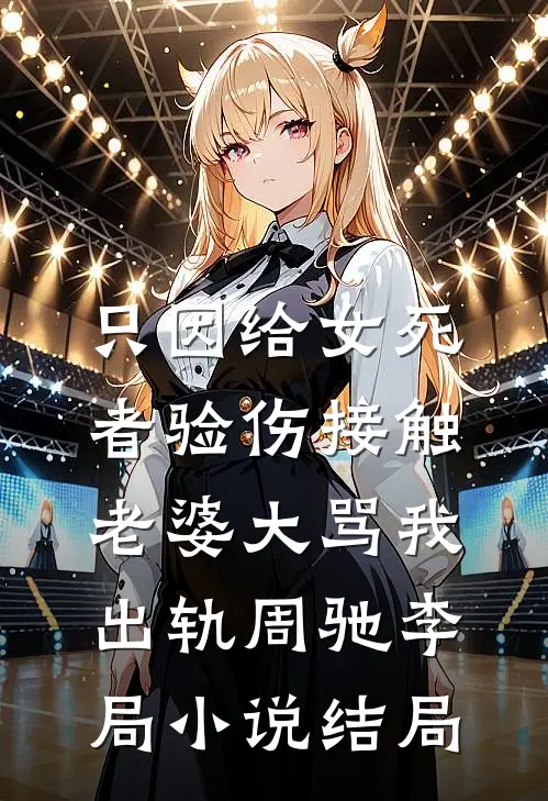 只因给女死者验伤接触，老婆大骂我出轨周驰李局小说结局