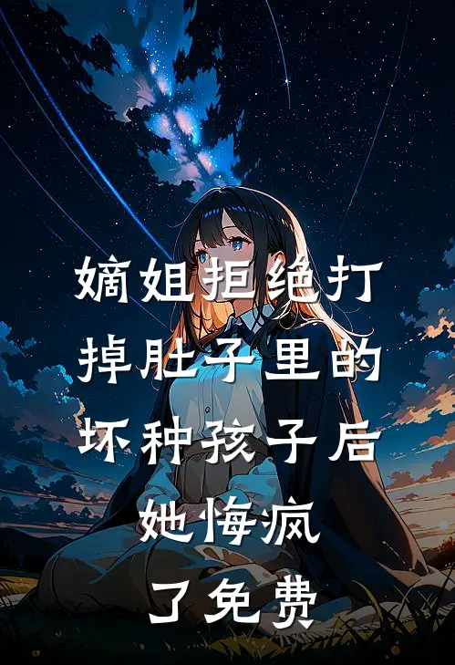 嫡姐拒绝打掉肚子里的坏种孩子后，她悔疯了免费