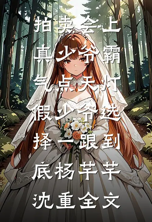 拍卖会上真少爷霸气点天灯，假少爷选择一跟到底杨芊芊沈重全文