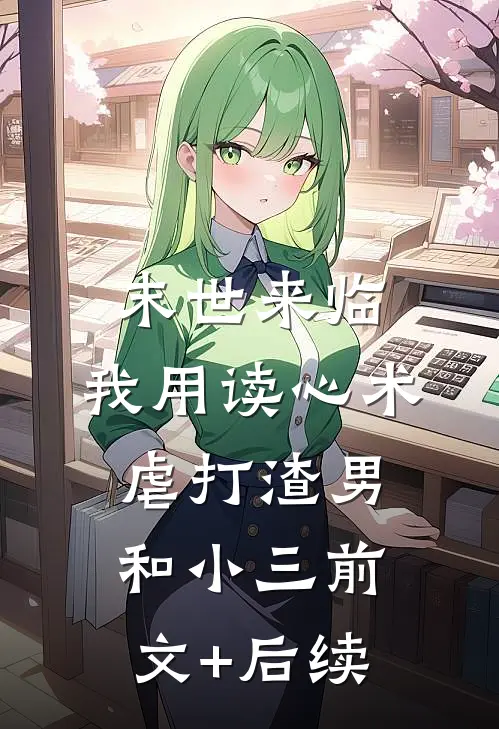 末世来临，我用读心术虐打渣男和小三前文+后续