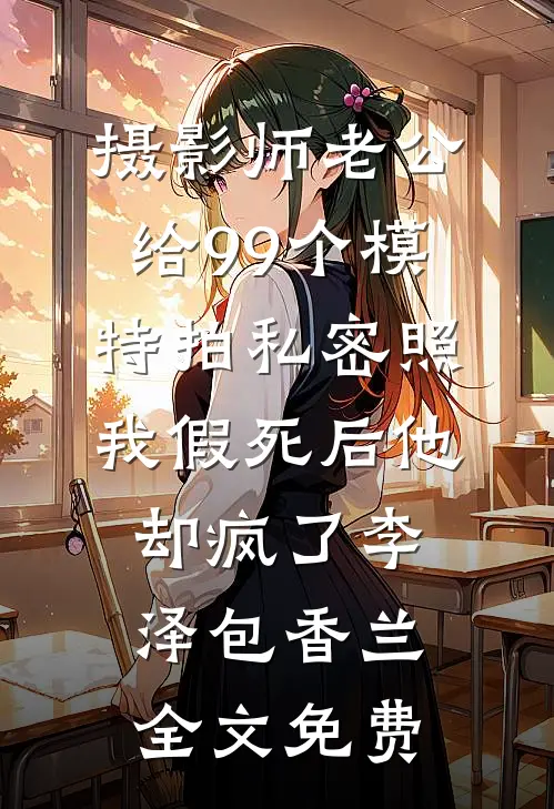摄影师老公给99个模特拍私密照，我假死后他却疯了李泽包香兰全文免费
