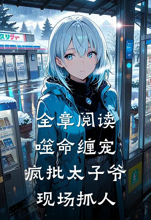 全章阅读噬命缠宠：疯批太子爷现场抓人