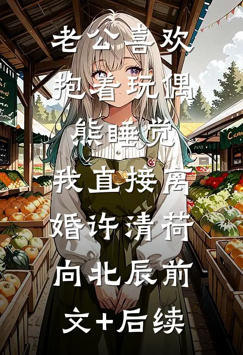 老公喜欢抱着玩偶熊睡觉，我直接离婚许清荷向北辰前文+后续