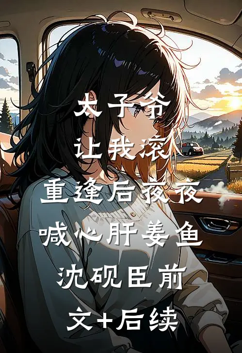 太子爷让我滚，重逢后夜夜喊心肝姜鱼沈砚臣前文+后续