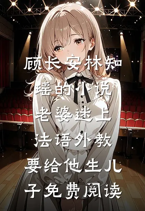 顾长安林知瑶的小说老婆迷上法语外教，要给他生儿子免费阅读