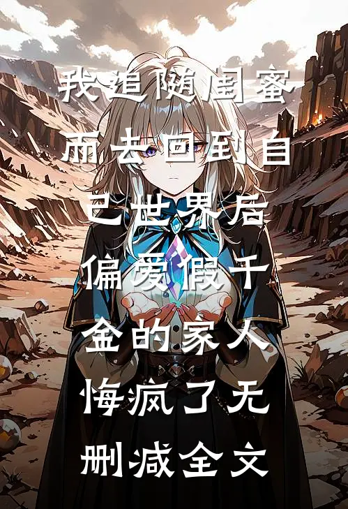 我追随闺蜜而去回到自己世界后，偏爱假千金的家人悔疯了无删减全文