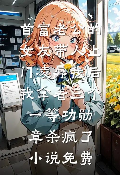首富老公的女友带人上门凌辱我后，我拿着三个一等功勋章杀疯了小说免费