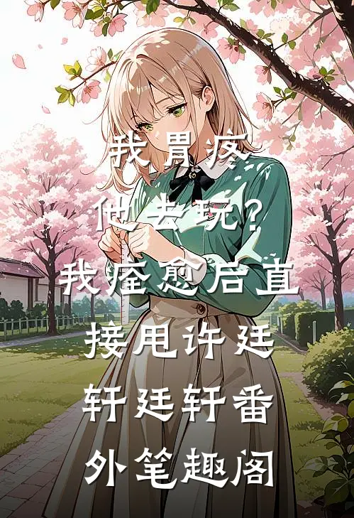 我胃疼，他去玩？我痊愈后直接甩：许廷轩廷轩番外笔趣阁