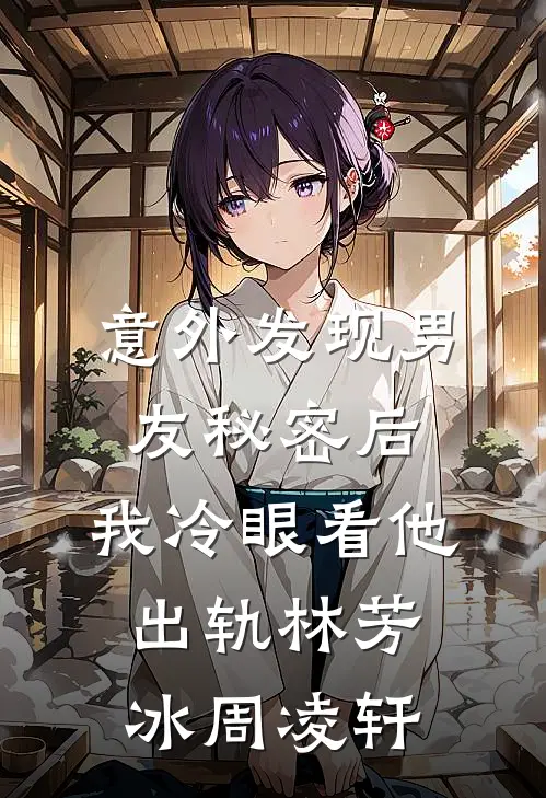 意外发现男友秘密后，我冷眼看他出轨林芳冰周凌轩