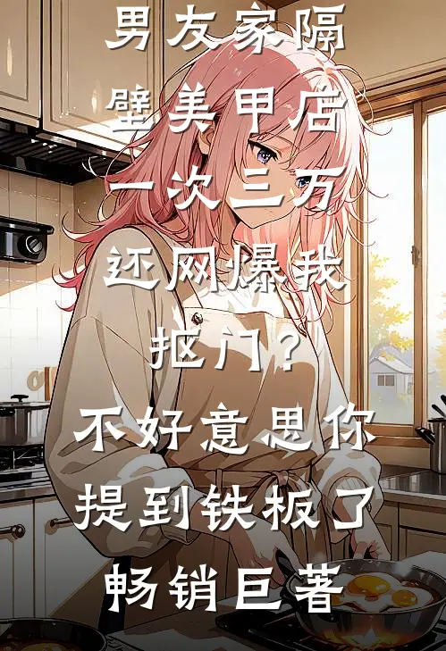 男友家隔壁美甲店一次三万，还网爆我抠门？不好意思你提到铁板了畅销巨著