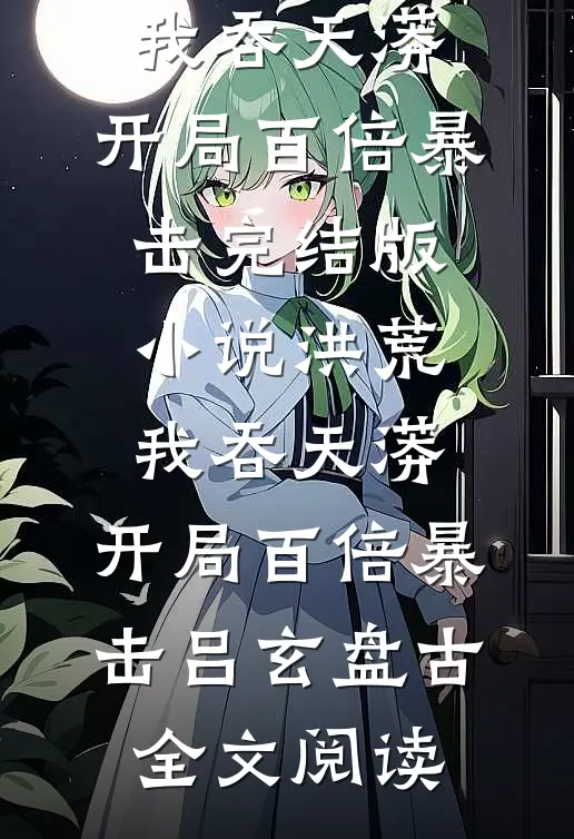洪荒：我吞天蟒，开局百倍暴击完结版小说_洪荒：我吞天蟒，开局百倍暴击吕玄盘古全文阅读