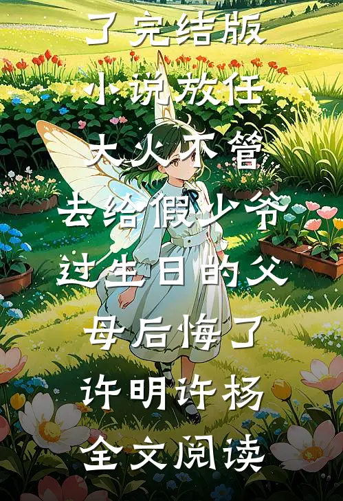 放任大火不管，去给假少爷过生日的父母后悔了完结版小说_放任大火不管，去给假少爷过生日的父母后悔了许明许杨全文阅读