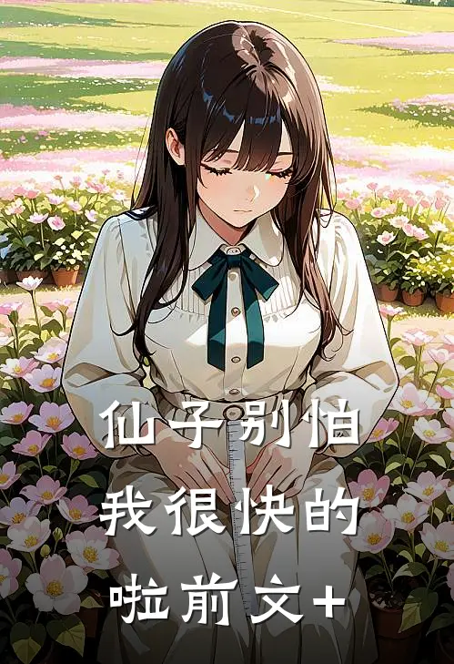 仙子别怕，我很快的啦前文+