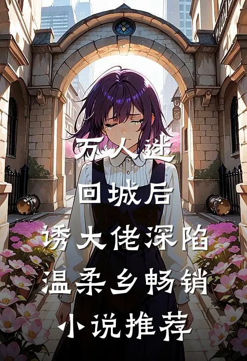 万人迷回城后，诱大佬深陷温柔乡畅销小说推荐