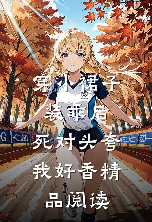 穿小裙子装乖后，死对头夸我好香精品阅读