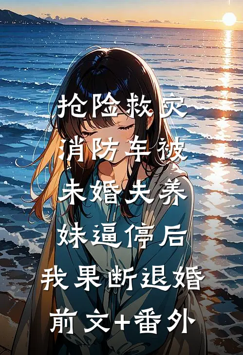 抢险救灾，消防车被未婚夫养妹逼停后，我果断退婚前文+番外