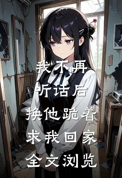 我不再听话后，换他跪着求我回家全文浏览