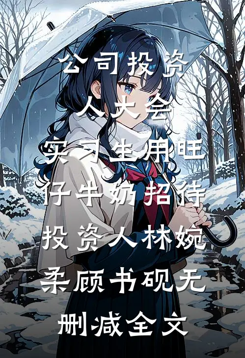 公司投资人大会，实习生用旺仔牛奶招待投资人林婉柔顾书砚无删减全文