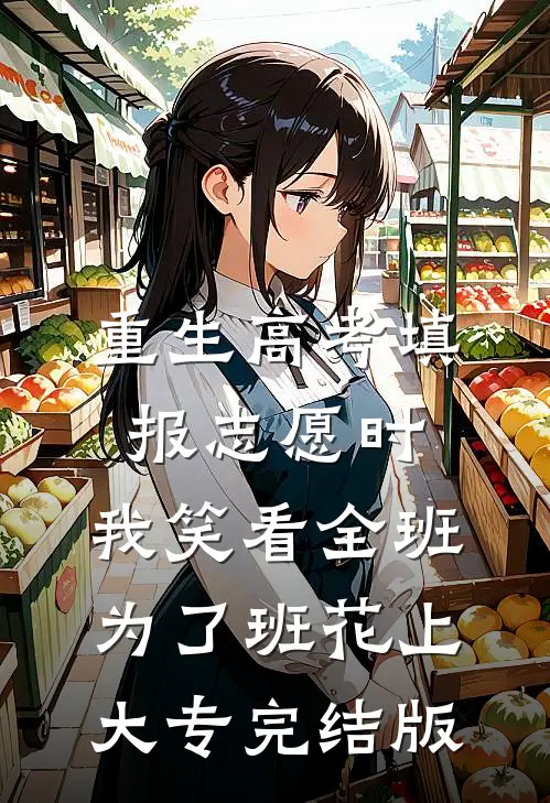 重生高考填报志愿时，我笑看全班为了班花上大专完结版