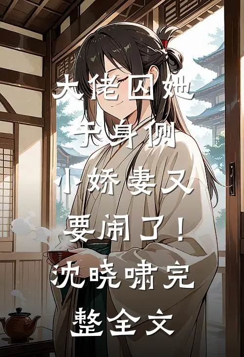 大佬囚她于身侧，小娇妻又要闹了！沈晓啸完整全文