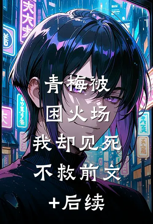 青梅被困火场，我却见死不救前文+后续