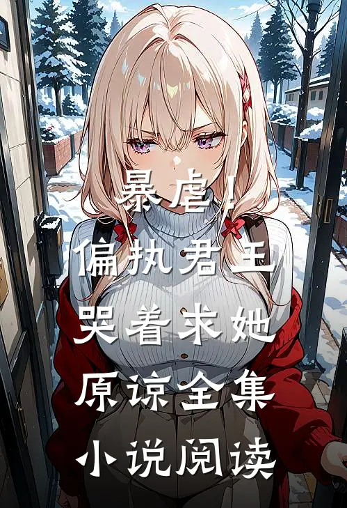 暴虐！偏执君王哭着求她原谅全集小说阅读