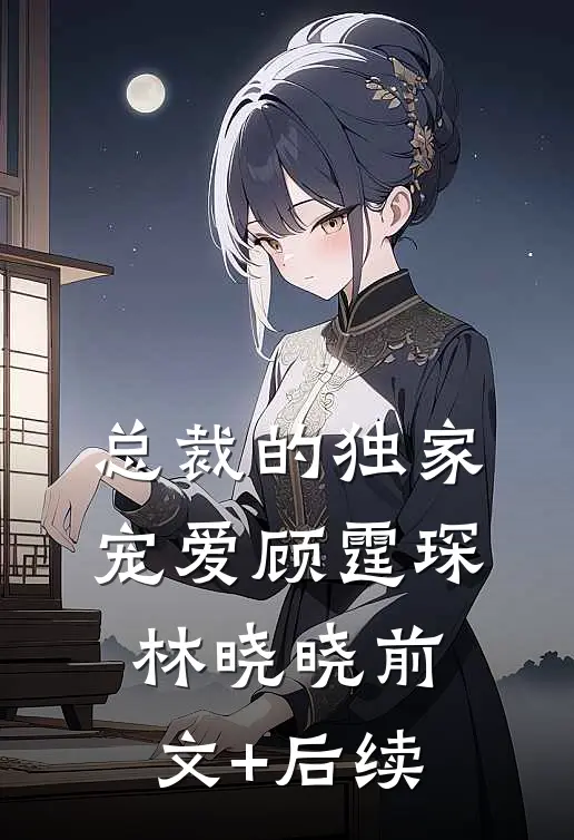 《总裁的独家宠爱》顾霆琛林晓晓前文+后续