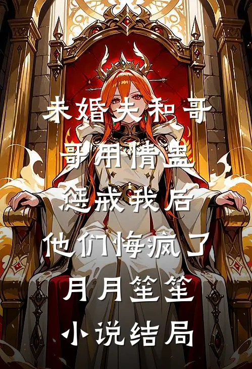 未婚夫和哥哥用情蛊惩戒我后，他们悔疯了月月笙笙小说结局