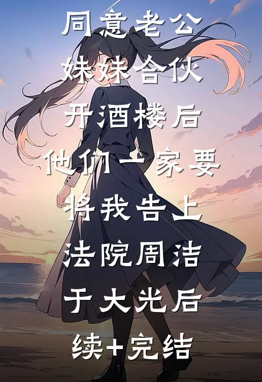 同意老公妹妹合伙开酒楼后，他们一家要将我告上法院周洁于大光后续+完结