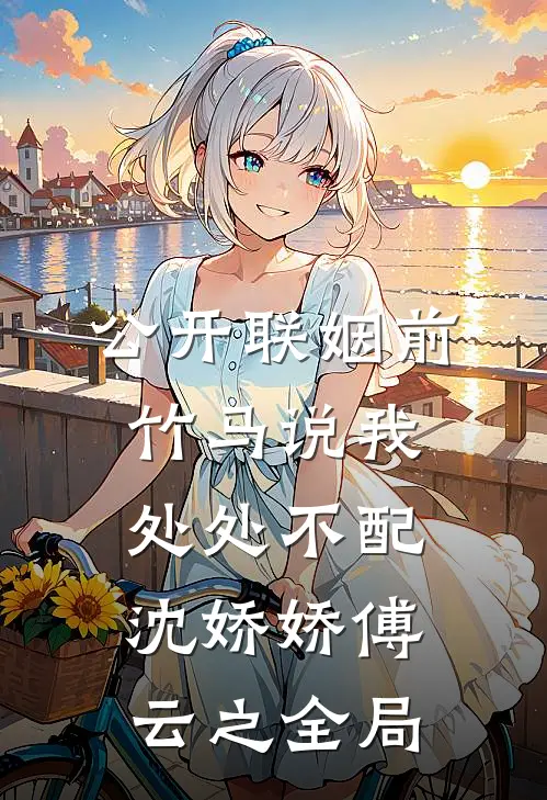 公开联姻前，竹马说我处处不配沈娇娇傅云之全局