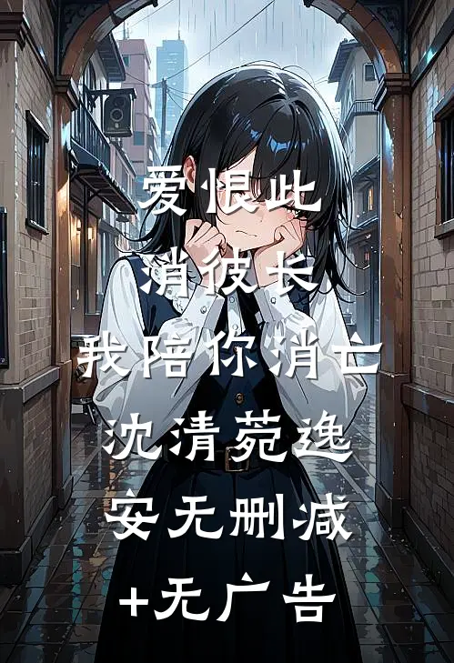 爱恨此消彼长，我陪你消亡沈清菀逸安无删减+无广告