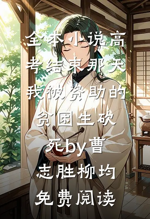 全本小说高考结束那天，我被资助的贫困生砍死by曹志胜柳均免费阅读