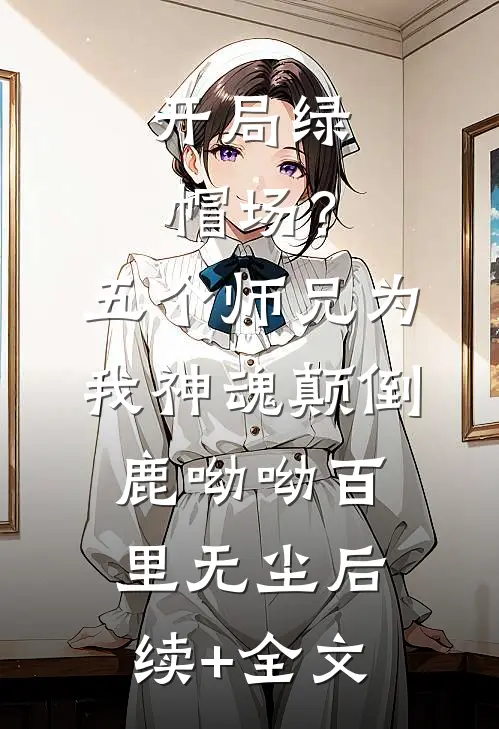 开局绿帽场？五个师兄为我神魂颠倒鹿呦呦百里无尘后续+全文