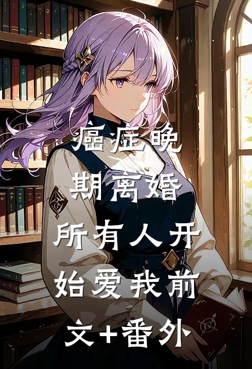 癌症晚期离婚，所有人开始爱我前文+番外
