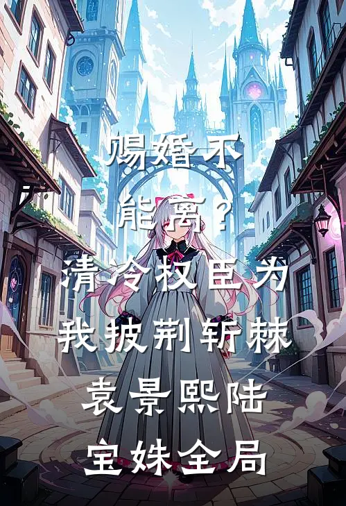 赐婚不能离？清冷权臣为我披荆斩棘袁景熙陆宝姝全局