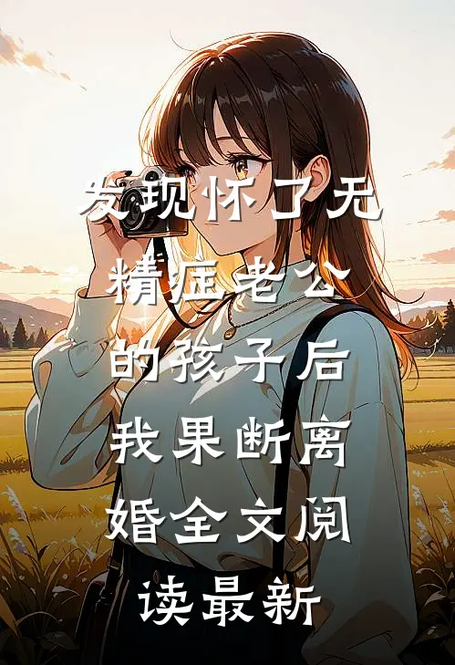 发现怀了无精症老公的孩子后，我果断离婚全文阅读最新