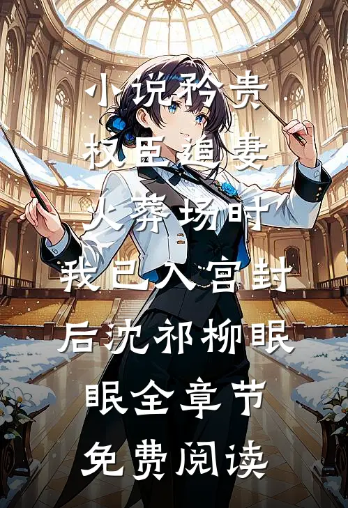 小说矜贵权臣追妻火葬场时，我已入宫封后沈祁柳眠眠全章节免费阅读