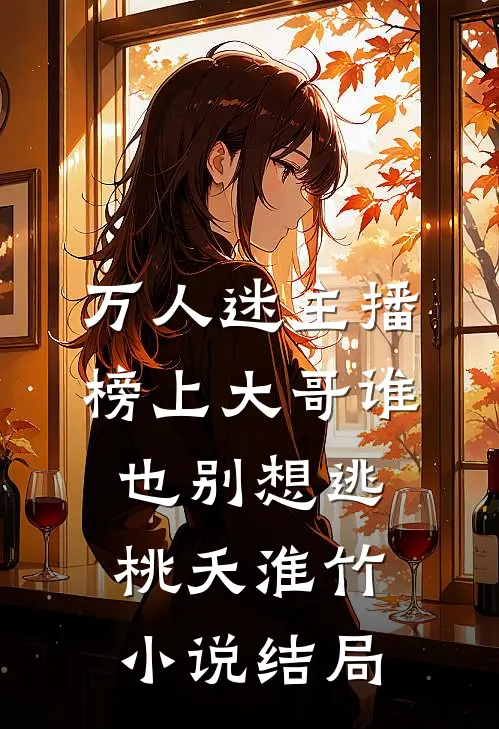 万人迷主播：榜上大哥谁也别想逃桃夭淮竹小说结局