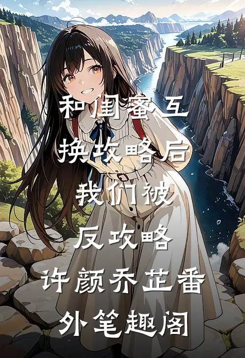 和闺蜜互换攻略后，我们被反攻略：许颜乔芷番外笔趣阁