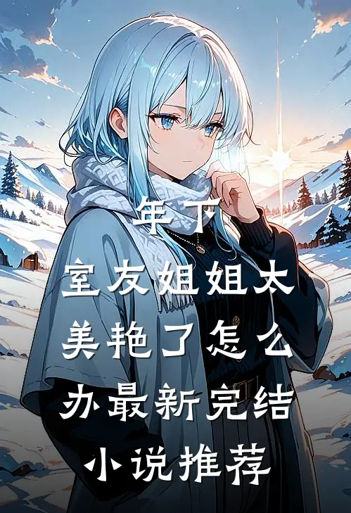 年下：室友姐姐太美艳了怎么办最新完结小说推荐