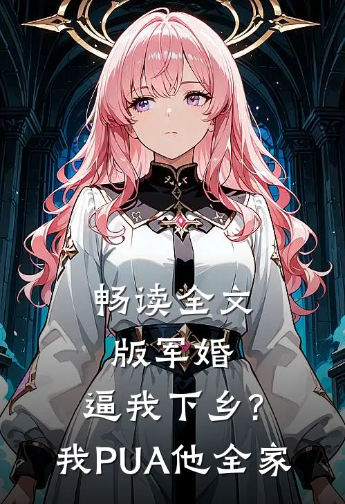 畅读全文版军婚:逼我下乡?我PUA他全家