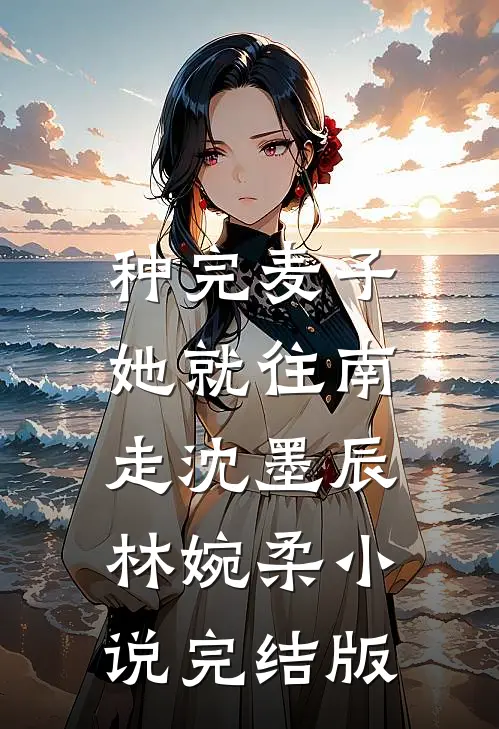 种完麦子，她就往南走沈墨辰林婉柔小说完结版