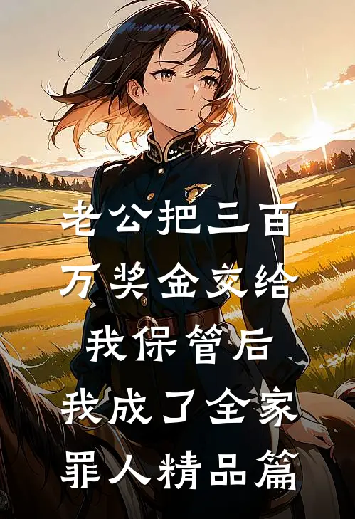 老公把三百万奖金交给我保管后，我成了全家罪人精品篇