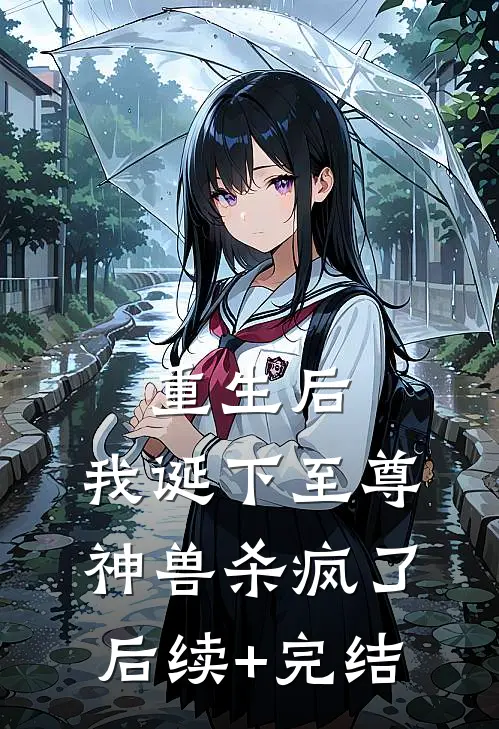 重生后，我诞下至尊神兽杀疯了后续+完结