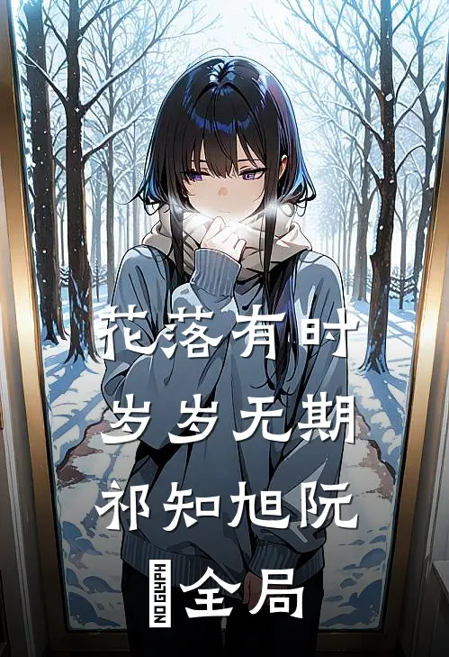花落有时，岁岁无期祁知旭阮玥全局