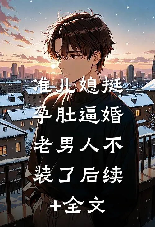 准儿媳挺孕肚逼婚，老男人不装了后续+全文