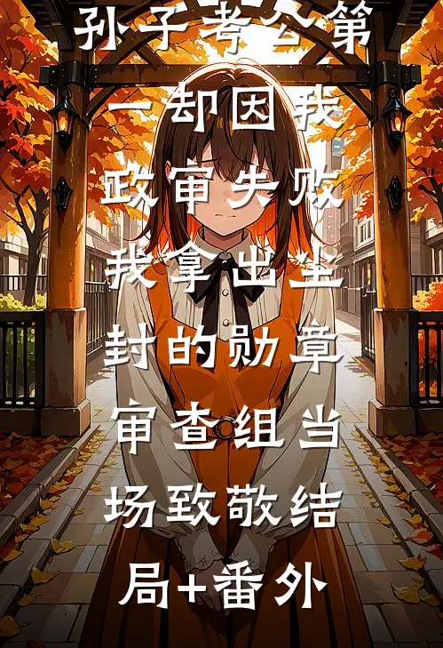 孙子考公第一却因我政审失败，我拿出尘封的勋章，审查组当场致敬结局+番外